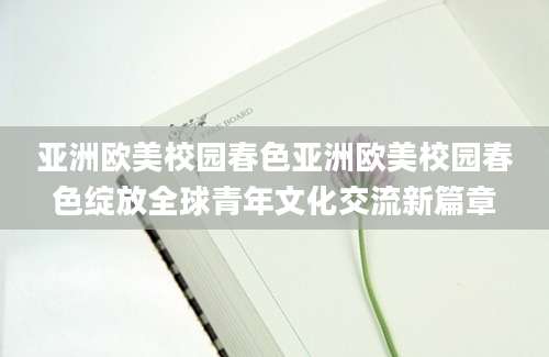 亚洲欧美校园春色亚洲欧美校园春色绽放全球青年文化交流新篇章