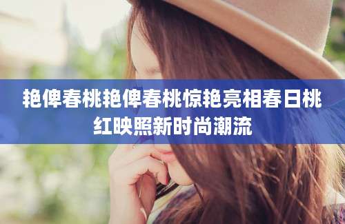 艳俾春桃艳俾春桃惊艳亮相春日桃红映照新时尚潮流