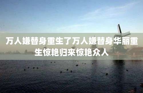 万人嫌替身重生了万人嫌替身华丽重生惊艳归来惊艳众人
