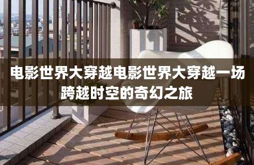 电影世界大穿越电影世界大穿越一场跨越时空的奇幻之旅