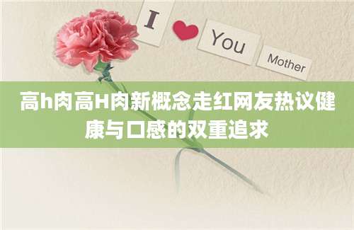 高h肉高H肉新概念走红网友热议健康与口感的双重追求