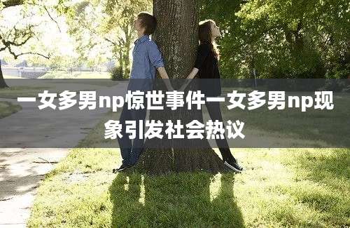 一女多男np惊世事件一女多男np现象引发社会热议