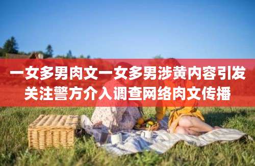 一女多男肉文一女多男涉黄内容引发关注警方介入调查网络肉文传播