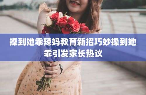 操到她乖辣妈教育新招巧妙操到她乖引发家长热议