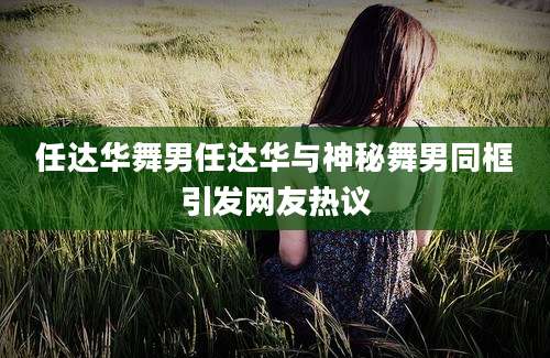 任达华舞男任达华与神秘舞男同框引发网友热议