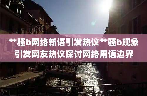 艹骚b网络新语引发热议艹骚b现象引发网友热议探讨网络用语边界