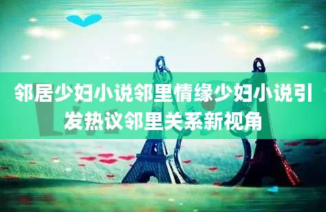 邻居少妇小说邻里情缘少妇小说引发热议邻里关系新视角