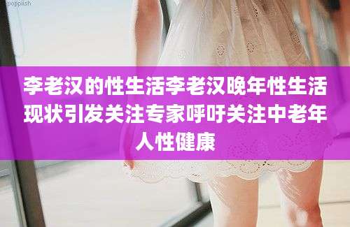 李老汉的性生活李老汉晚年性生活现状引发关注专家呼吁关注中老年人性健康
