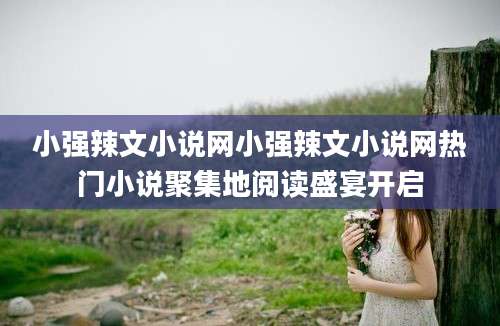 小强辣文小说网小强辣文小说网热门小说聚集地阅读盛宴开启