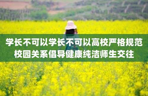 学长不可以学长不可以高校严格规范校园关系倡导健康纯洁师生交往