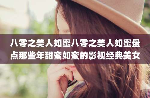 八零之美人如蜜八零之美人如蜜盘点那些年甜蜜如蜜的影视经典美女