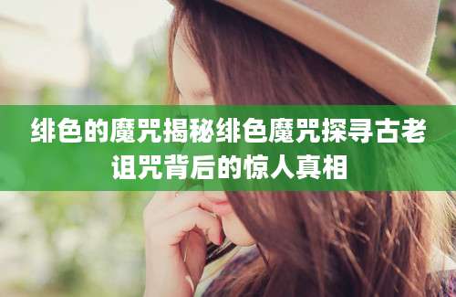 绯色的魔咒揭秘绯色魔咒探寻古老诅咒背后的惊人真相