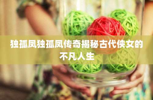 独孤凤独孤凤传奇揭秘古代侠女的不凡人生