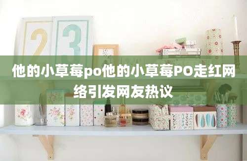 他的小草莓po他的小草莓PO走红网络引发网友热议