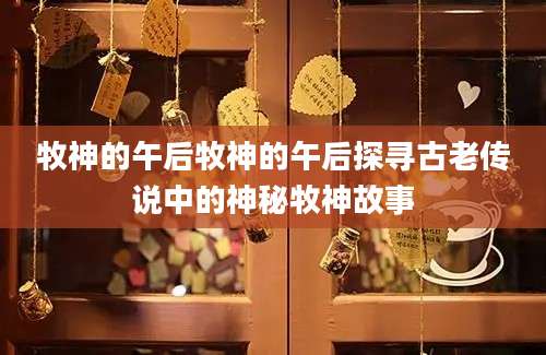 牧神的午后牧神的午后探寻古老传说中的神秘牧神故事