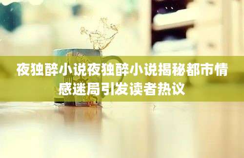 夜独醉小说夜独醉小说揭秘都市情感迷局引发读者热议