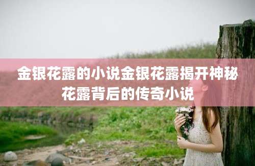 金银花露的小说金银花露揭开神秘花露背后的传奇小说
