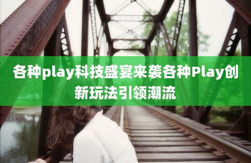 各种play科技盛宴来袭各种Play创新玩法引领潮流