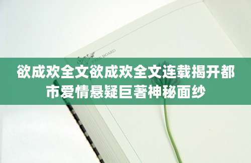 欲成欢全文欲成欢全文连载揭开都市爱情悬疑巨著神秘面纱