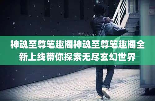 神魂至尊笔趣阁神魂至尊笔趣阁全新上线带你探索无尽玄幻世界