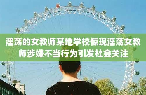 淫荡的女教师某地学校惊现淫荡女教师涉嫌不当行为引发社会关注