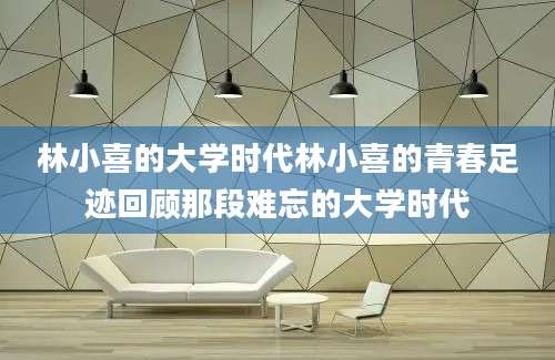 林小喜的大学时代林小喜的青春足迹回顾那段难忘的大学时代