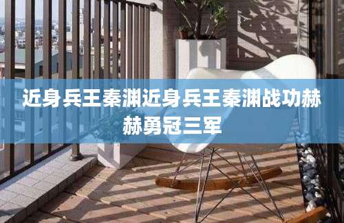近身兵王秦渊近身兵王秦渊战功赫赫勇冠三军