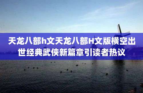 天龙八部h文天龙八部H文版横空出世经典武侠新篇章引读者热议