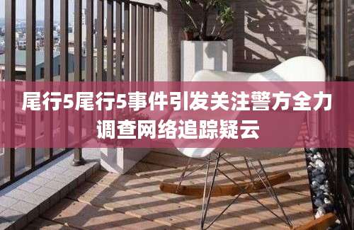 尾行5尾行5事件引发关注警方全力调查网络追踪疑云