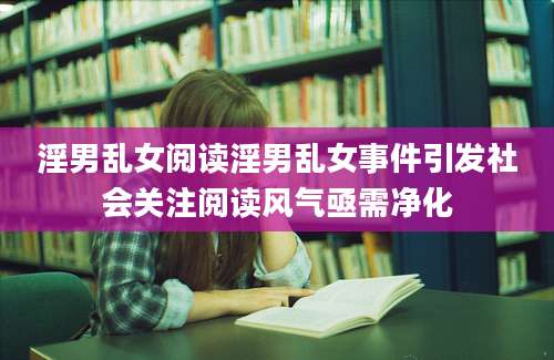 淫男乱女阅读淫男乱女事件引发社会关注阅读风气亟需净化