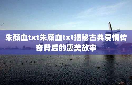 朱颜血txt朱颜血txt揭秘古典爱情传奇背后的凄美故事