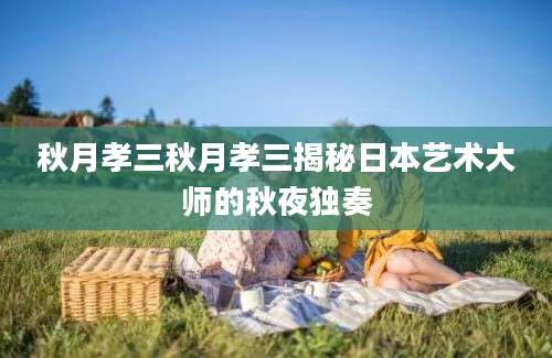 秋月孝三秋月孝三揭秘日本艺术大师的秋夜独奏