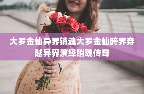 大罗金仙异界销魂大罗金仙跨界穿越异界演绎销魂传奇