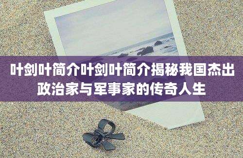 叶剑叶简介叶剑叶简介揭秘我国杰出政治家与军事家的传奇人生