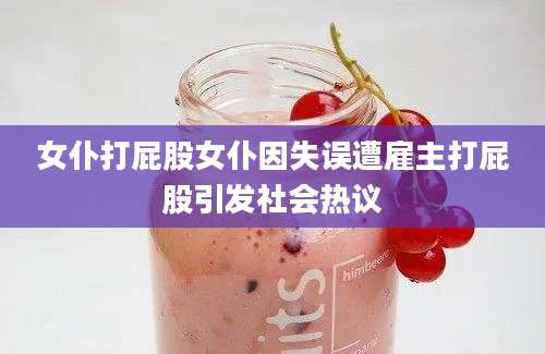 女仆打屁股女仆因失误遭雇主打屁股引发社会热议