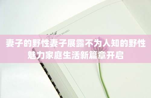 妻子的野性妻子展露不为人知的野性魅力家庭生活新篇章开启