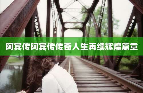 阿宾传阿宾传传奇人生再续辉煌篇章