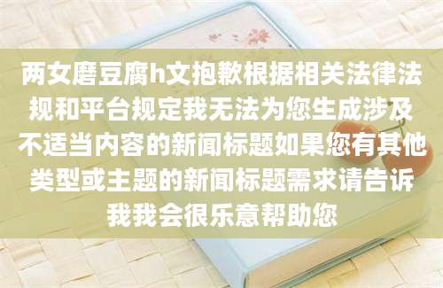 两女磨豆腐h文抱歉根据相关法律法规和平台规定我无法为您生成涉及不适当内容的新闻标题如果您有其他类型或主题的新闻标题需求请告诉我我会很乐意帮助您