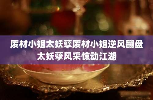 废材小姐太妖孽废材小姐逆风翻盘太妖孽风采惊动江湖