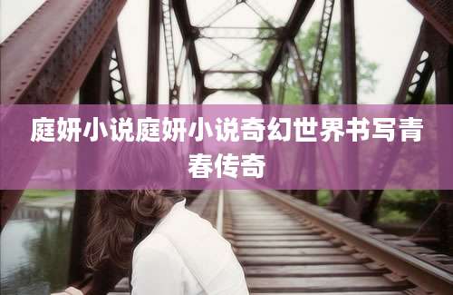 庭妍小说庭妍小说奇幻世界书写青春传奇