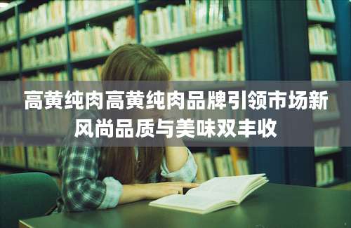 高黄纯肉高黄纯肉品牌引领市场新风尚品质与美味双丰收