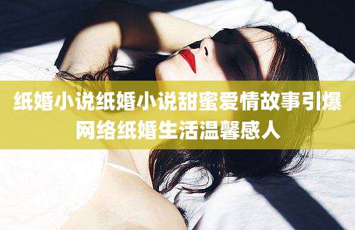 纸婚小说纸婚小说甜蜜爱情故事引爆网络纸婚生活温馨感人