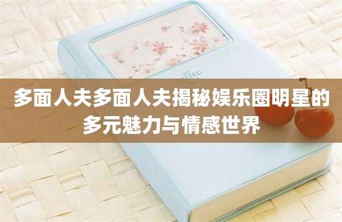 多面人夫多面人夫揭秘娱乐圈明星的多元魅力与情感世界