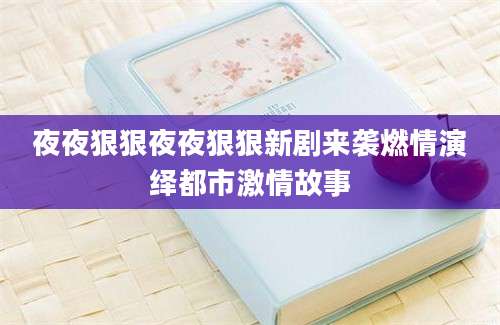 夜夜狠狠夜夜狠狠新剧来袭燃情演绎都市激情故事