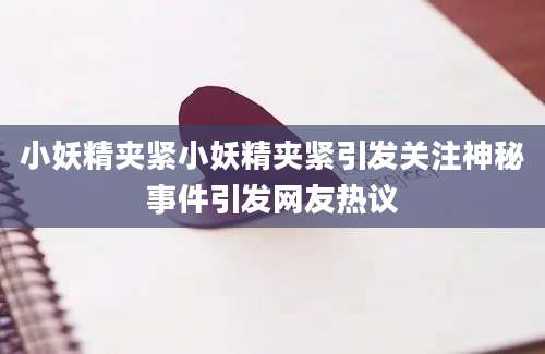 小妖精夹紧小妖精夹紧引发关注神秘事件引发网友热议