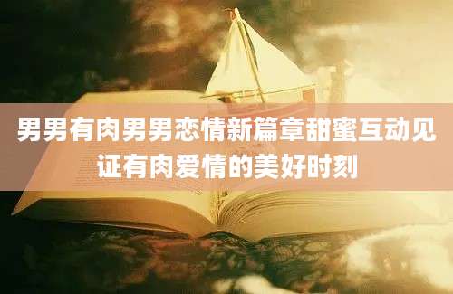 男男有肉男男恋情新篇章甜蜜互动见证有肉爱情的美好时刻