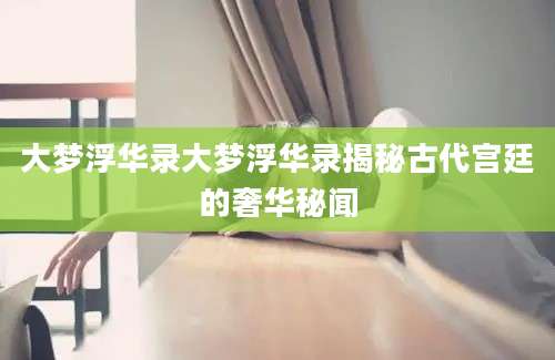 大梦浮华录大梦浮华录揭秘古代宫廷的奢华秘闻