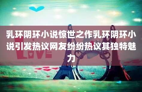 乳环阴环小说惊世之作乳环阴环小说引发热议网友纷纷热议其独特魅力