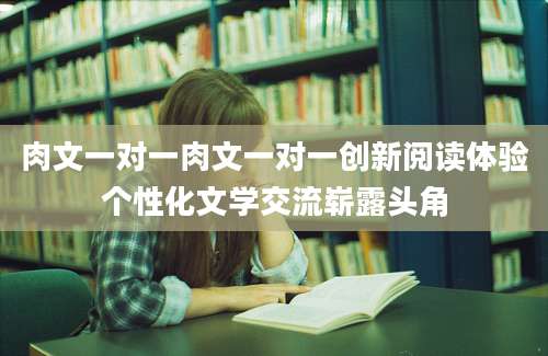 肉文一对一肉文一对一创新阅读体验个性化文学交流崭露头角