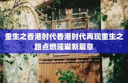 重生之香港时代香港时代再现重生之路点燃璀璨新篇章